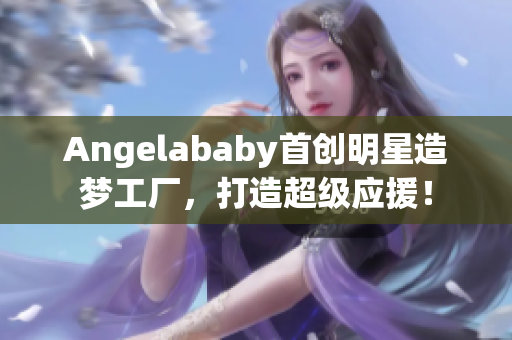 Angelababy首创明星造梦工厂，打造超级应援！