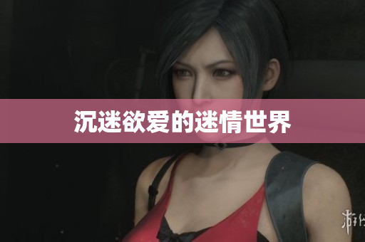 沉迷欲爱的迷情世界