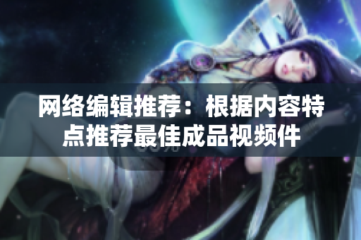 网络编辑推荐：根据内容特点推荐最佳成品视频件