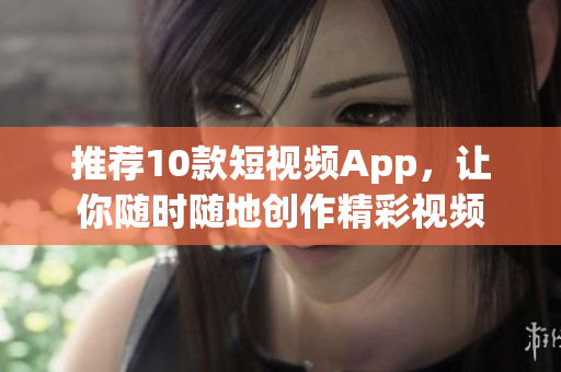 推荐10款短视频App，让你随时随地创作精彩视频