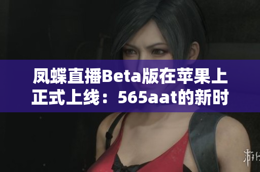 凤蝶直播Beta版在苹果上正式上线：565aat的新时代。