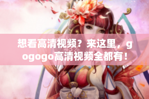 想看高清视频？来这里，gogogo高清视频全都有！