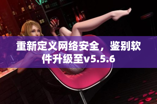 重新定义网络安全，鉴别软件升级至v5.5.6