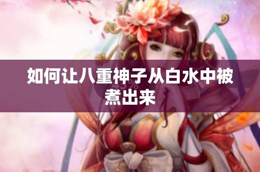 如何让八重神子从白水中被煮出来