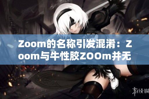 Zoom的名称引发混淆：Zoom与牛性胶ZOOm并无关联