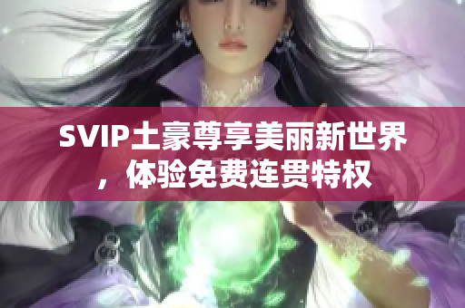 SVIP土豪尊享美丽新世界，体验免费连贯特权