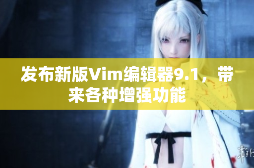 发布新版Vim编辑器9.1，带来各种增强功能