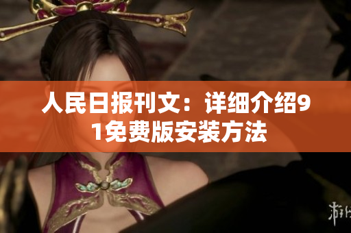人民日报刊文：详细介绍9 1免费版安装方法