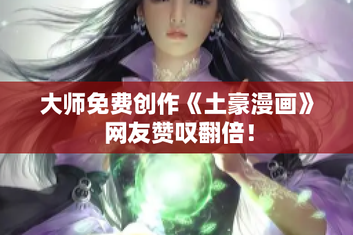 大师免费创作《土豪漫画》 网友赞叹翻倍！