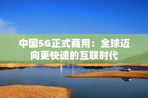 中国5G正式商用：全球迈向更快速的互联时代