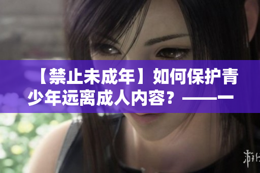 【禁止未成年】如何保护青少年远离成人内容？——一份详细指南