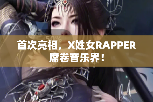 首次亮相，X姓女RAPPER席卷音乐界！
