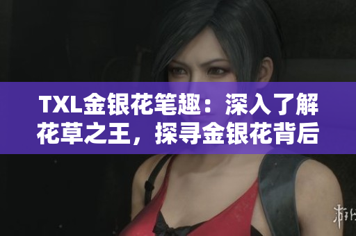 TXL金银花笔趣：深入了解花草之王，探寻金银花背后的故事！