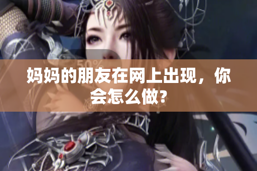 妈妈的朋友在网上出现，你会怎么做？