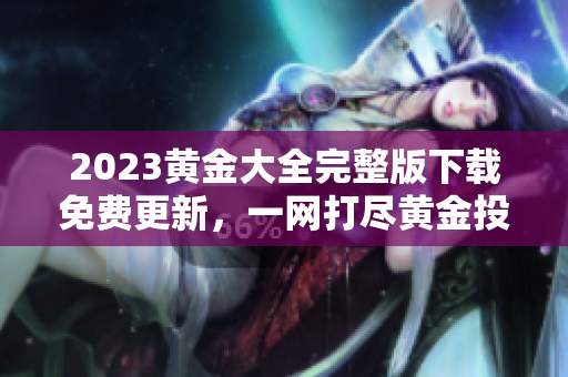 2023黄金大全完整版下载免费更新，一网打尽黄金投资知识
