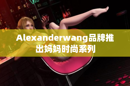 Alexanderwang品牌推出妈妈时尚系列