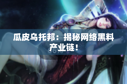 瓜皮乌托邦：揭秘网络黑料产业链！