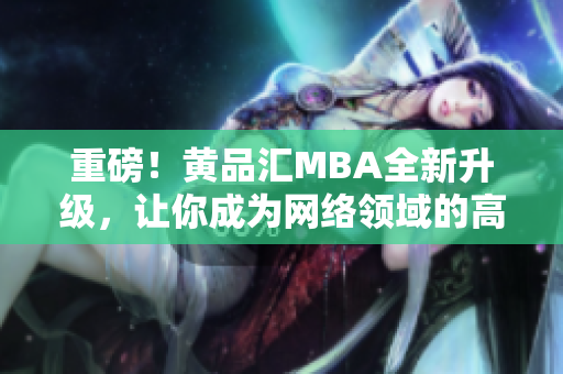 重磅！黄品汇MBA全新升级，让你成为网络领域的高手