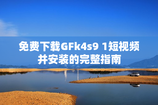 免费下载GFk4s9 1短视频并安装的完整指南