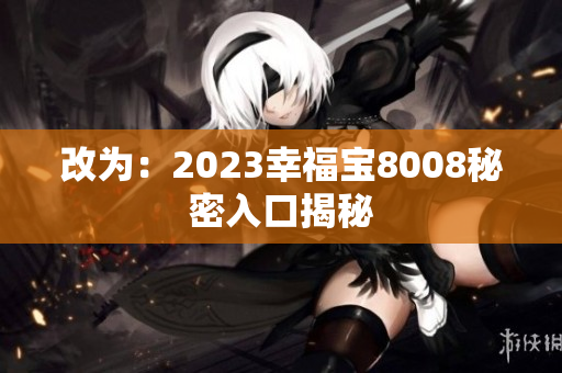 改为：2023幸福宝8008秘密入口揭秘