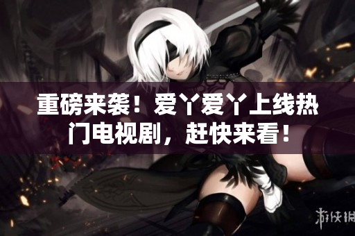 重磅来袭！爱丫爱丫上线热门电视剧，赶快来看！