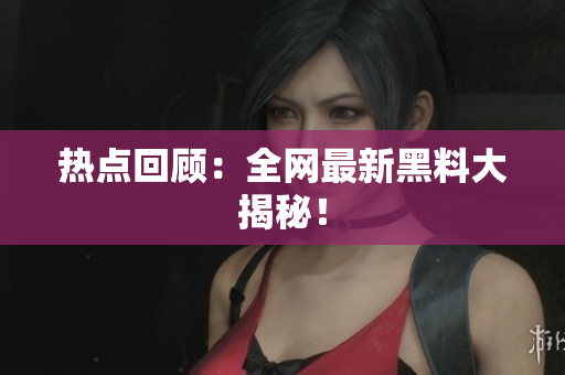 热点回顾：全网最新黑料大揭秘！