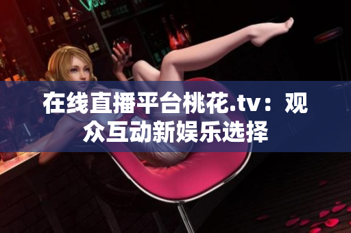 在线直播平台桃花.tv：观众互动新娱乐选择
