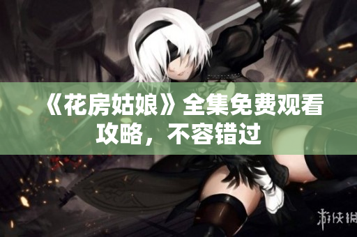 《花房姑娘》全集免费观看攻略，不容错过