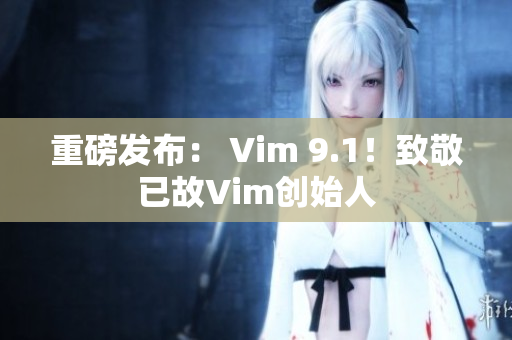 重磅发布： Vim 9.1！致敬已故Vim创始人