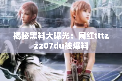 揭秘黑料大曝光：网红tttzzz07du被爆料