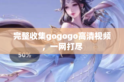 完整收集gogogo高清视频，一网打尽