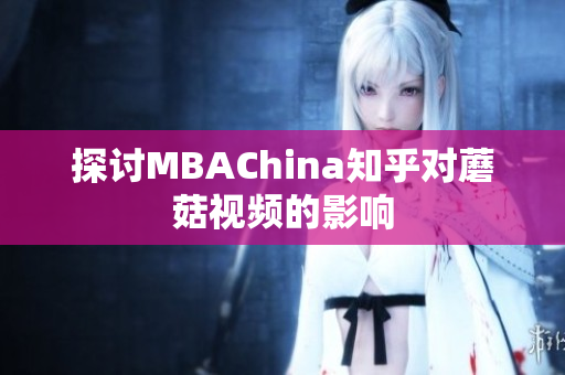 探讨MBAChina知乎对蘑菇视频的影响