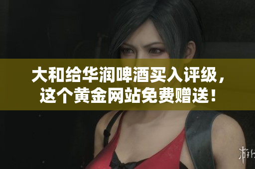 大和给华润啤酒买入评级，这个黄金网站免费赠送！