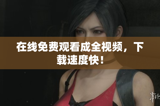 在线免费观看成全视频，下载速度快！