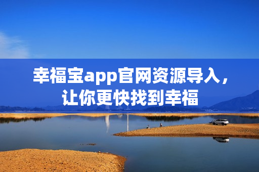 幸福宝app官网资源导入，让你更快找到幸福