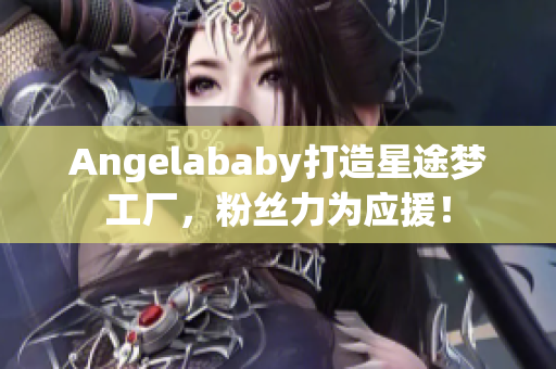 Angelababy打造星途梦工厂，粉丝力为应援！