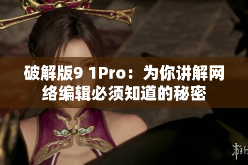 破解版9 1Pro：为你讲解网络编辑必须知道的秘密