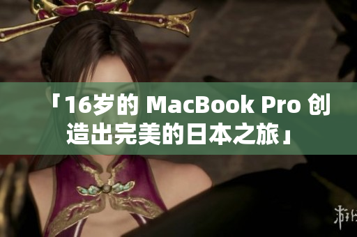 「16岁的 MacBook Pro 创造出完美的日本之旅」