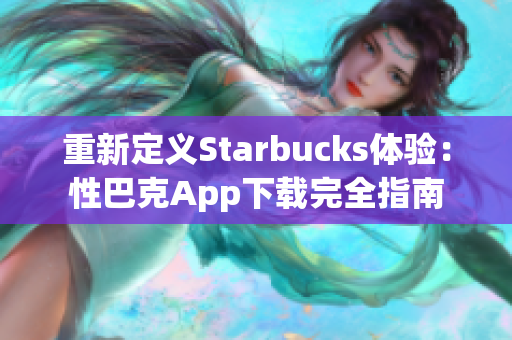 重新定义Starbucks体验：性巴克App下载完全指南