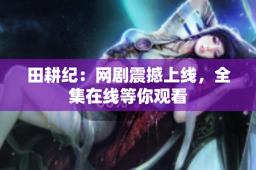 田耕纪：网剧震撼上线，全集在线等你观看