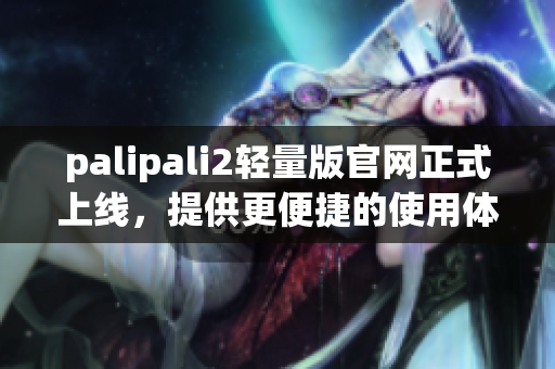 palipali2轻量版官网正式上线，提供更便捷的使用体验