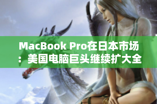 MacBook Pro在日本市场：美国电脑巨头继续扩大全球影响力