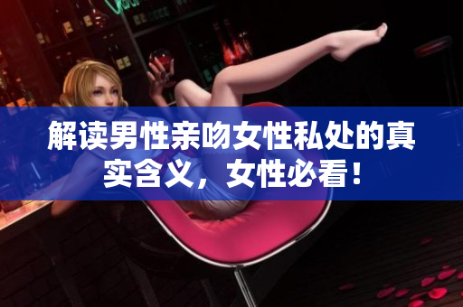 解读男性亲吻女性私处的真实含义，女性必看！