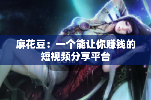 麻花豆：一个能让你赚钱的短视频分享平台