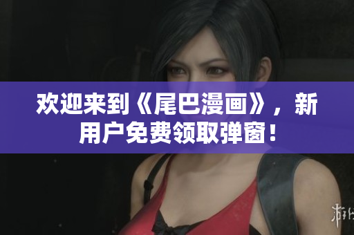 欢迎来到《尾巴漫画》，新用户免费领取弹窗！