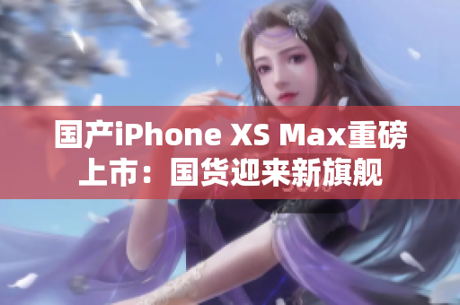 国产iPhone XS Max重磅上市：国货迎来新旗舰
