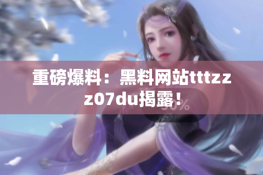 重磅爆料：黑料网站tttzzz07du揭露！