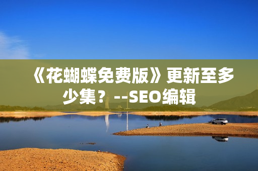 《花蝴蝶免费版》更新至多少集？--SEO编辑