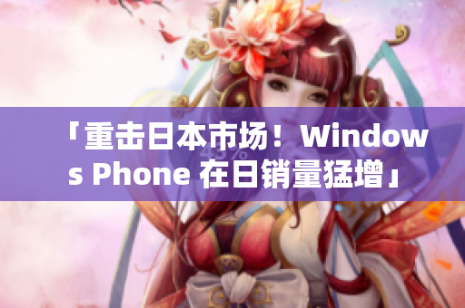 「重击日本市场！Windows Phone 在日销量猛增」