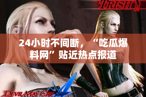 24小时不间断，“吃瓜爆料网”贴近热点报道